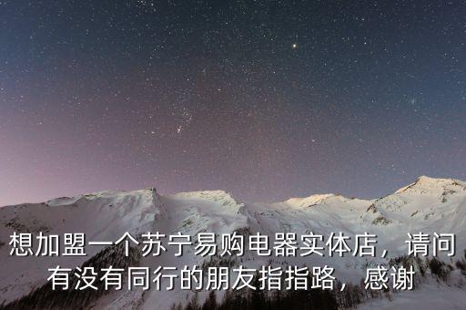 想加盟一個(gè)蘇寧易購(gòu)電器實(shí)體店，請(qǐng)問有沒有同行的朋友指指路，感謝