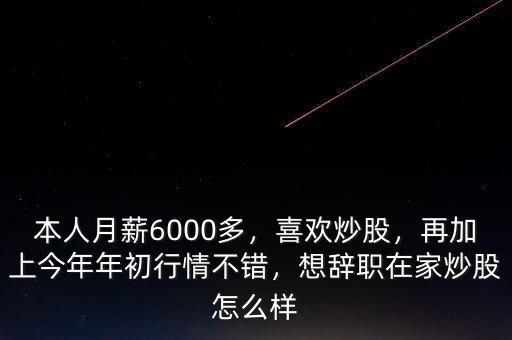 本人月薪6000多，喜歡炒股，再加上今年年初行情不錯，想辭職在家炒股怎么樣
