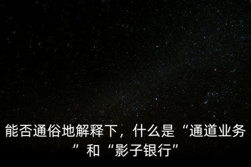 能否通俗地解釋下，什么是“通道業(yè)務(wù)”和“影子銀行”