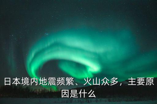 日本境內(nèi)地震頻繁、火山眾多，主要原因是什么