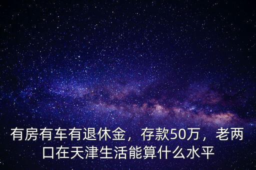 有房有車有退休金，存款50萬(wàn)，老兩口在天津生活能算什么水平