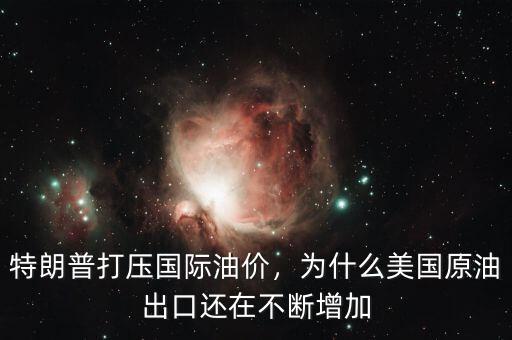 特朗普打壓國際油價，為什么美國原油出口還在不斷增加