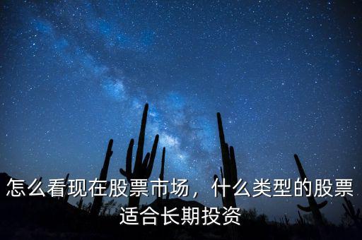 怎么看現(xiàn)在股票市場(chǎng)，什么類(lèi)型的股票適合長(zhǎng)期投資