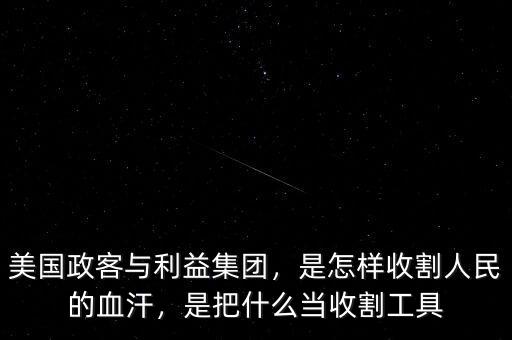 美國政客與利益集團(tuán)，是怎樣收割人民的血汗，是把什么當(dāng)收割工具