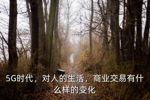 5G時(shí)代，對(duì)人的生活，商業(yè)交易有什么樣的變化