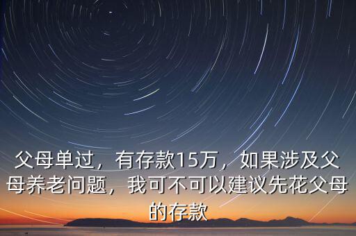父母單過(guò)，有存款15萬(wàn)，如果涉及父母養(yǎng)老問(wèn)題，我可不可以建議先花父母的存款