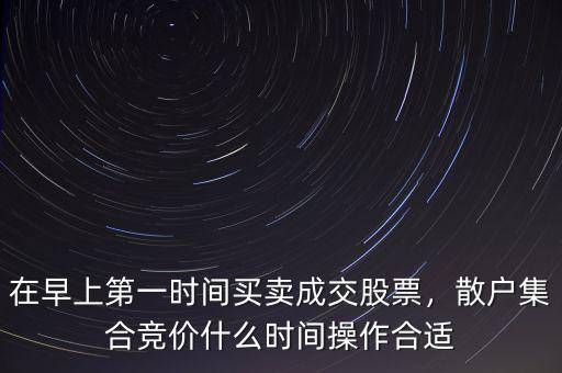 在早上第一時間買賣成交股票，散戶集合競價什么時間操作合適