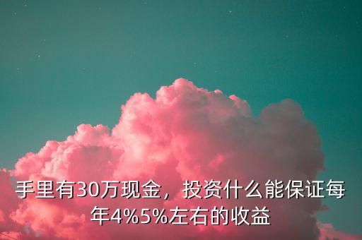 手里有30萬現(xiàn)金，投資什么能保證每年4%5%左右的收益