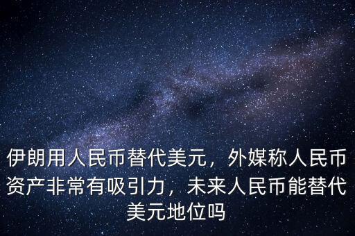 伊朗用人民幣替代美元，外媒稱人民幣資產(chǎn)非常有吸引力，未來人民幣能替代美元地位嗎