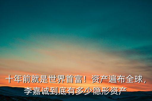 十年前就是世界首富！資產(chǎn)遍布全球，李嘉誠到底有多少隱形資產(chǎn)