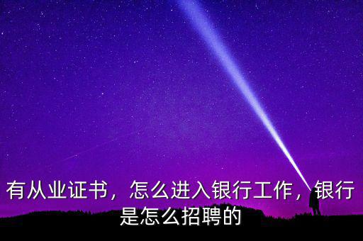 有從業(yè)證書，怎么進入銀行工作，銀行是怎么招聘的