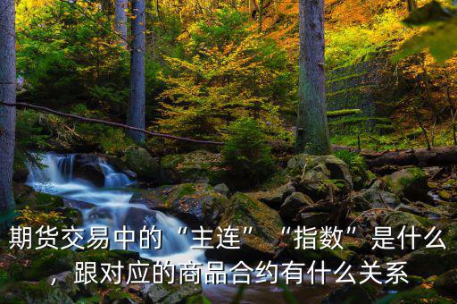 期貨交易中的“主連”“指數(shù)”是什么，跟對應(yīng)的商品合約有什么關(guān)系