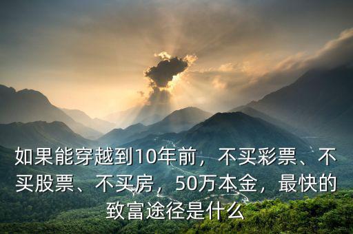 如果能穿越到10年前，不買彩票、不買股票、不買房，50萬本金，最快的致富途徑是什么