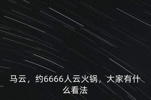 馬云，約6666人云火鍋，大家有什么看法