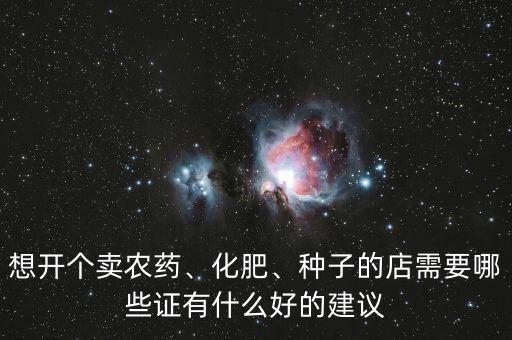想開個賣農(nóng)藥、化肥、種子的店需要哪些證有什么好的建議