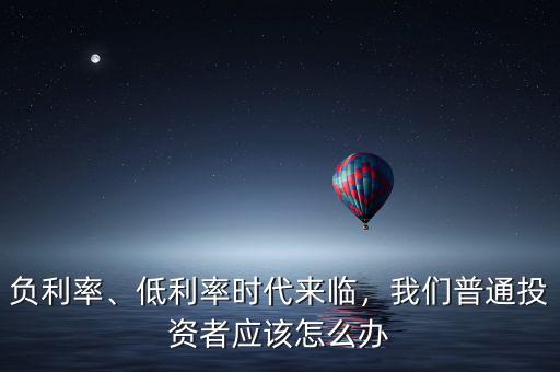 負(fù)利率、低利率時(shí)代來(lái)臨，我們普通投資者應(yīng)該怎么辦