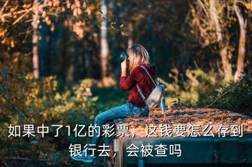 如果中了1億的彩票，這錢要怎么存到銀行去，會被查嗎