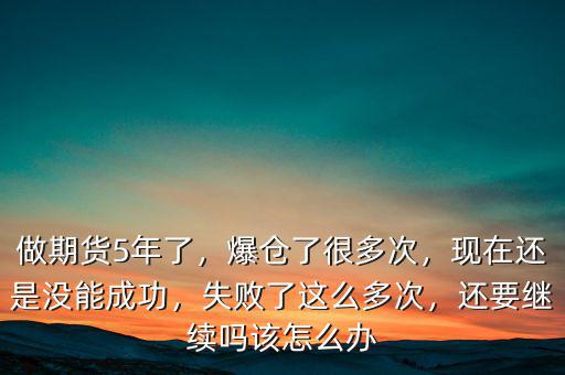 做期貨5年了，爆倉了很多次，現(xiàn)在還是沒能成功，失敗了這么多次，還要繼續(xù)嗎該怎么辦