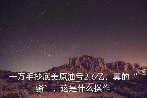 一萬(wàn)手抄底美原油虧2.6億，真的“騷”，這是什么操作