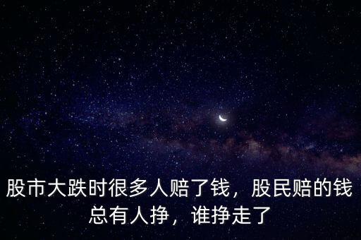 股市大跌時很多人賠了錢，股民賠的錢總有人掙，誰掙走了