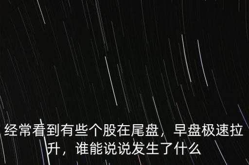 經(jīng)?？吹接行﹤€股在尾盤，早盤極速拉升，誰能說說發(fā)生了什么