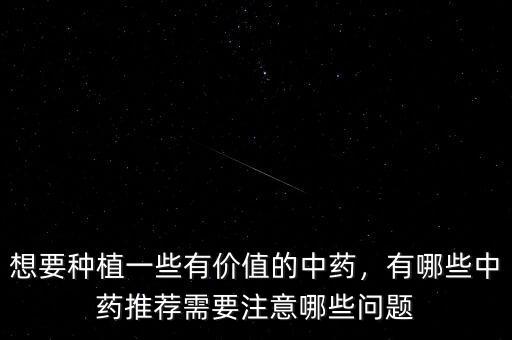 想要種植一些有價值的中藥，有哪些中藥推薦需要注意哪些問題