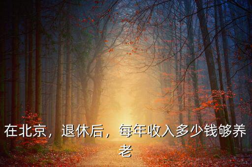 在北京，退休后，每年收入多少錢夠養(yǎng)老