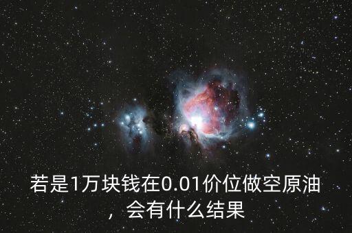 若是1萬(wàn)塊錢在0.01價(jià)位做空原油，會(huì)有什么結(jié)果