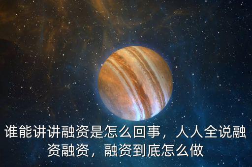 誰(shuí)能講講融資是怎么回事，人人全說(shuō)融資融資，融資到底怎么做