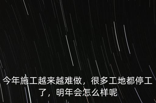 今年施工越來越難做，很多工地都停工了，明年會(huì)怎么樣呢
