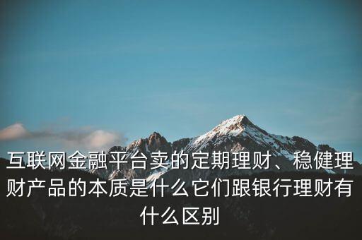 互聯(lián)網(wǎng)金融平臺(tái)賣的定期理財(cái)、穩(wěn)健理財(cái)產(chǎn)品的本質(zhì)是什么它們跟銀行理財(cái)有什么區(qū)別