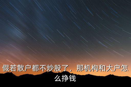 假若散戶都不炒股了，那機構和大戶怎么掙錢