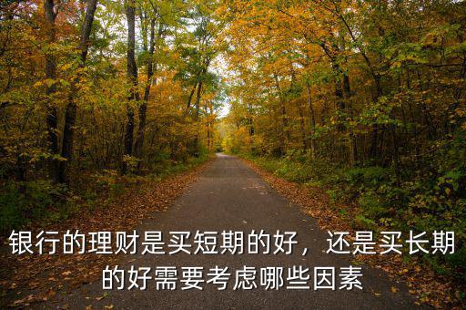 銀行的理財(cái)是買(mǎi)短期的好，還是買(mǎi)長(zhǎng)期的好需要考慮哪些因素
