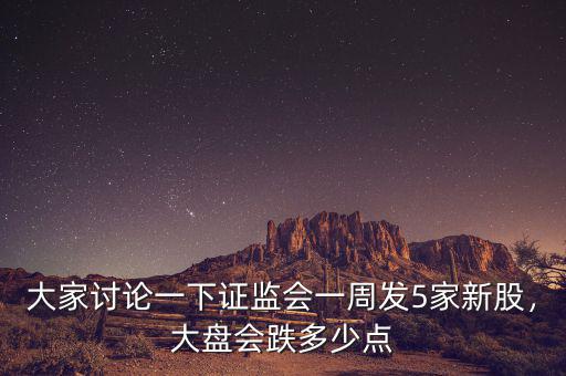 大家討論一下證監(jiān)會一周發(fā)5家新股，大盤會跌多少點(diǎn)
