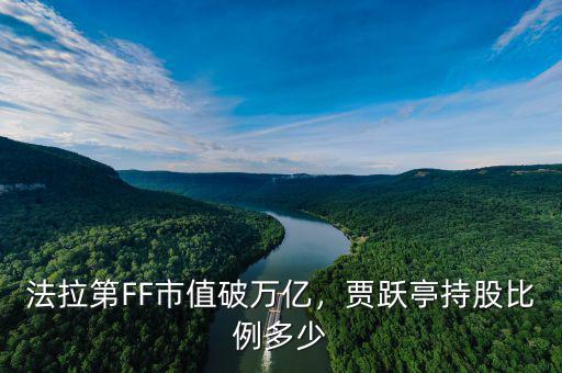 法拉第FF市值破萬(wàn)億，賈躍亭持股比例多少