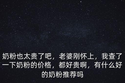 奶粉也太貴了吧，老婆剛懷上，我查了一下奶粉的價格，都好貴啊，有什么好的奶粉推薦嗎