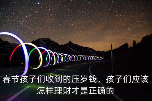 春節(jié)孩子們收到的壓歲錢，孩子們應(yīng)該怎樣理財(cái)才是正確的