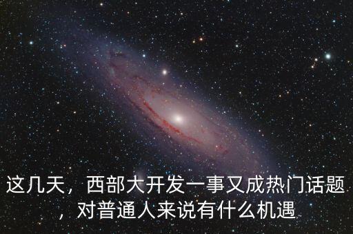 這幾天，西部大開(kāi)發(fā)一事又成熱門話題，對(duì)普通人來(lái)說(shuō)有什么機(jī)遇