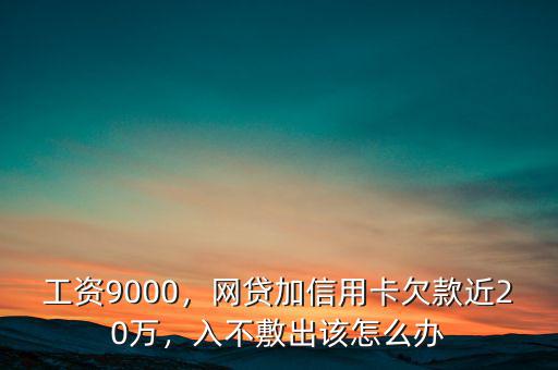 工資9000，網(wǎng)貸加信用卡欠款近20萬，入不敷出該怎么辦