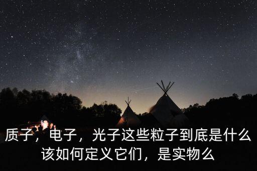 質(zhì)子，電子，光子這些粒子到底是什么該如何定義它們，是實(shí)物么