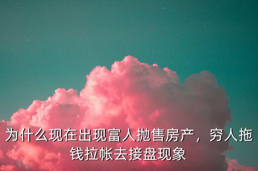 為什么現(xiàn)在出現(xiàn)富人拋售房產(chǎn)，窮人拖錢拉帳去接盤現(xiàn)象