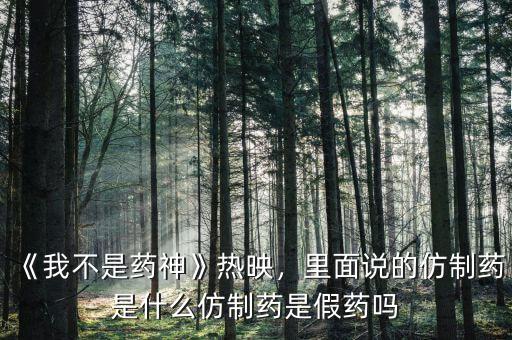 《我不是藥神》熱映，里面說的仿制藥是什么仿制藥是假藥嗎