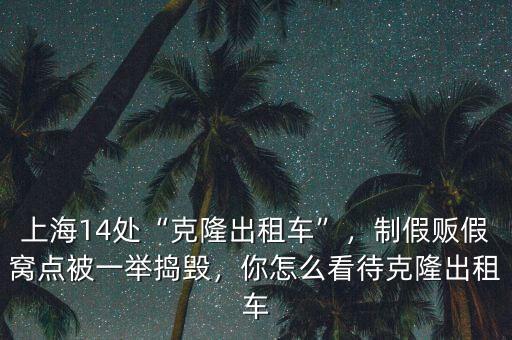 上海14處“克隆出租車”，制假販假窩點被一舉搗毀，你怎么看待克隆出租車