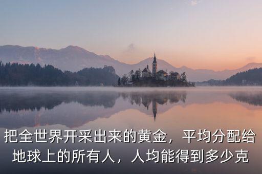 把全世界開采出來的黃金，平均分配給地球上的所有人，人均能得到多少克