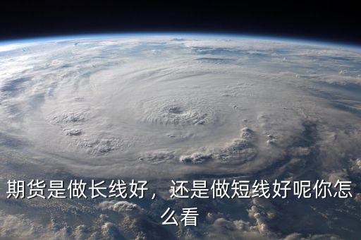 期貨是做長(zhǎng)線好，還是做短線好呢你怎么看