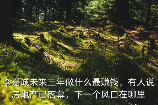 李嘉誠未來三年做什么最賺錢，有人說房地產(chǎn)已落幕，下一個風(fēng)口在哪里