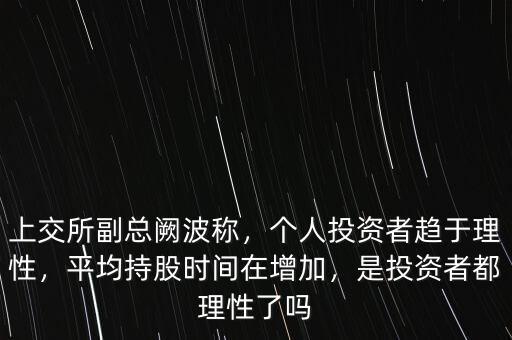上交所副總闕波稱，個人投資者趨于理性，平均持股時間在增加，是投資者都理性了嗎
