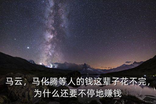 馬云，馬化騰等人的錢這輩子花不完，為什么還要不停地賺錢