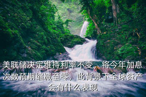 美聯(lián)儲(chǔ)決定維持利率不變，將今年加息次數(shù)預(yù)期縮減至零，此背景下全球資產(chǎn)會(huì)有什么表現(xiàn)