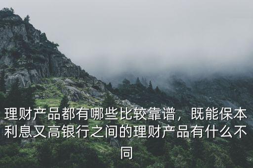理財產(chǎn)品都有哪些比較靠譜，既能保本利息又高銀行之間的理財產(chǎn)品有什么不同